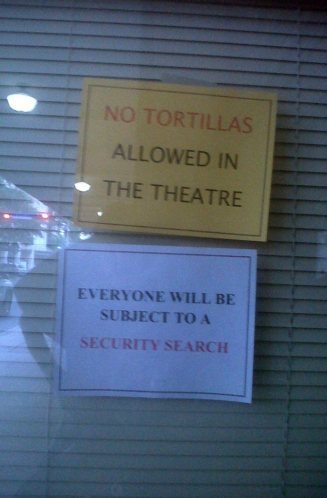 NO TORTILLAS ALLOWED IN THE THEATRE. EVERYONE WILL BE SUBJECT TO A SECURITY SEARCH.