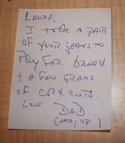 Laura, I took a pair of your jeans to pay for bread and a few grams of cold cuts. Love, Dad (AKA; VP)