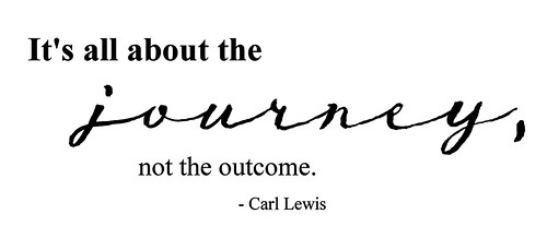 "It's all about the journey, not the outcome." Carl Lewis