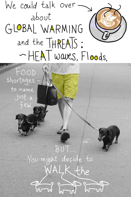 We could talk over coffee about the threats: heat waves, floods, food shortages to name a few. But... you might decide to walk the dogs