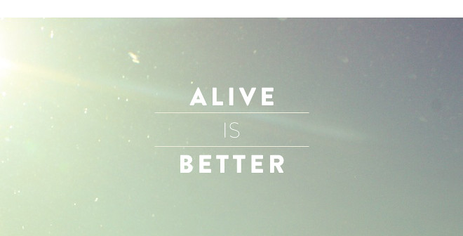 ALIVE IS BETTER